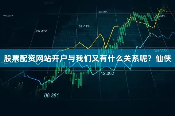 股票配资网站开户与我们又有什么关系呢？仙侠
