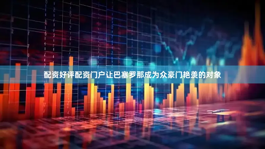 配资好评配资门户让巴塞罗那成为众豪门艳羡的对象