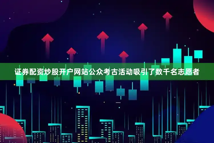 证券配资炒股开户网站公众考古活动吸引了数千名志愿者