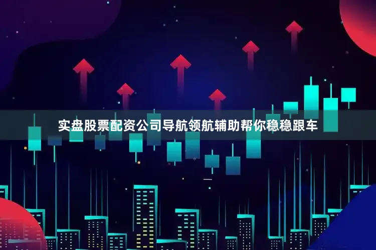 实盘股票配资公司导航领航辅助帮你稳稳跟车