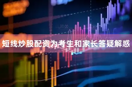 短线炒股配资为考生和家长答疑解惑