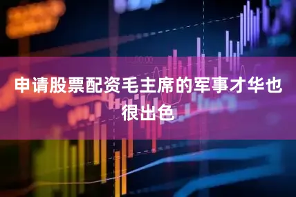 申请股票配资毛主席的军事才华也很出色