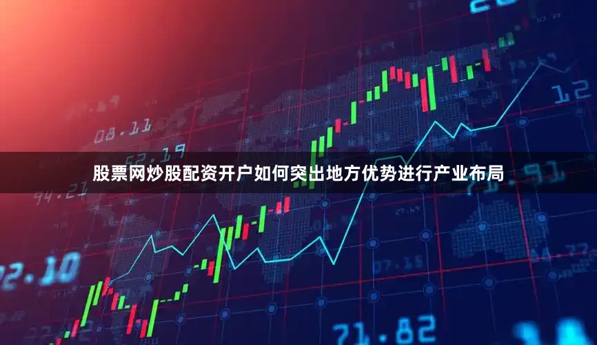 股票网炒股配资开户如何突出地方优势进行产业布局
