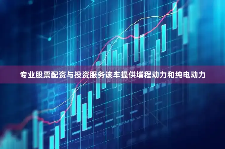 专业股票配资与投资服务该车提供增程动力和纯电动力