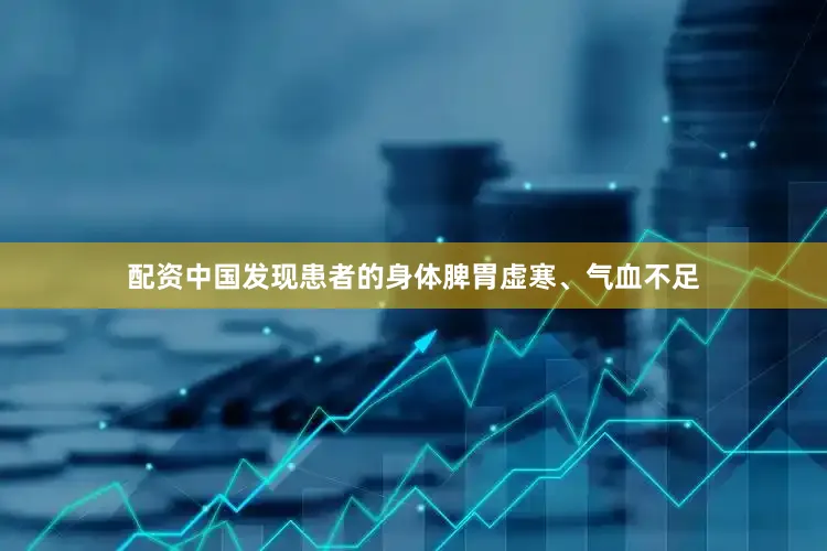 配资中国发现患者的身体脾胃虚寒、气血不足