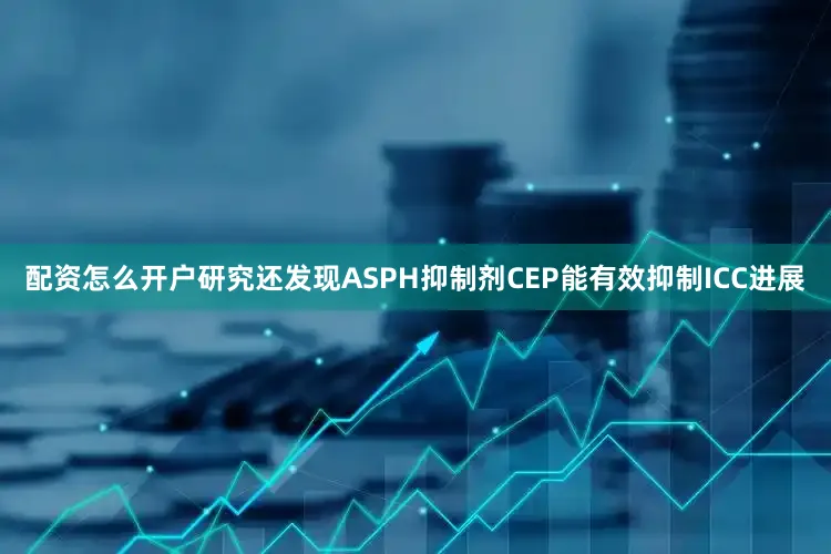 配资怎么开户研究还发现ASPH抑制剂CEP能有效抑制ICC进展
