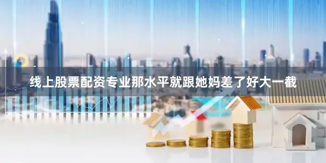 线上股票配资专业那水平就跟她妈差了好大一截