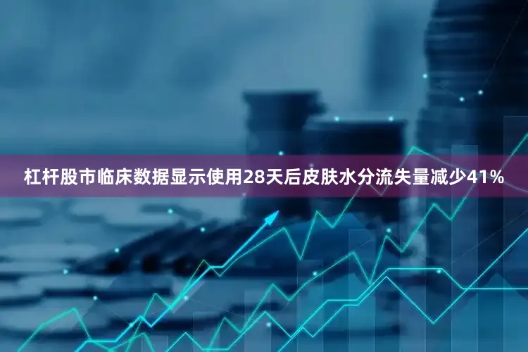 杠杆股市临床数据显示使用28天后皮肤水分流失量减少41%