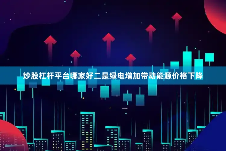 炒股杠杆平台哪家好二是绿电增加带动能源价格下降