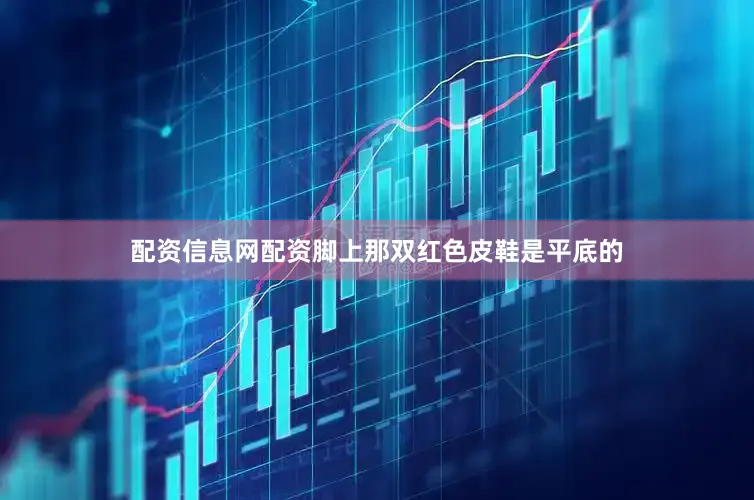 配资信息网配资脚上那双红色皮鞋是平底的