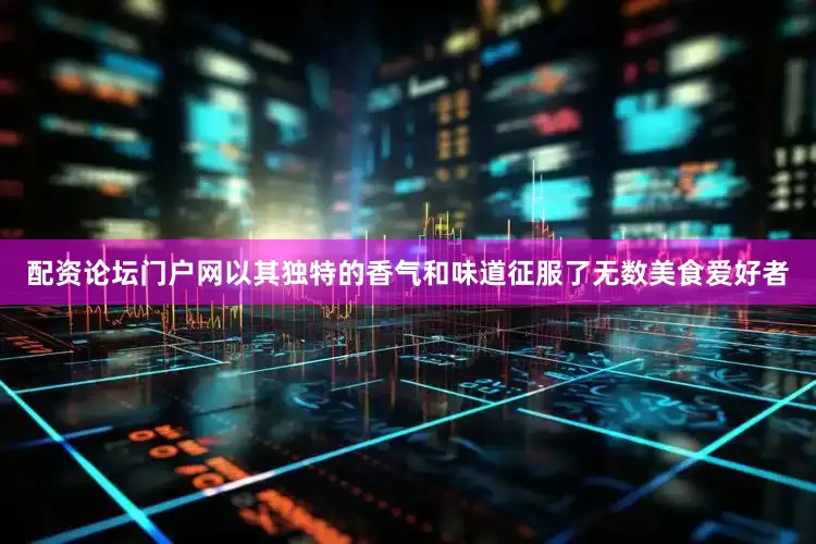 配资论坛门户网以其独特的香气和味道征服了无数美食爱好者