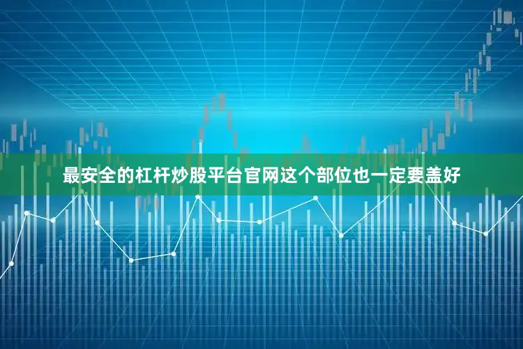 最安全的杠杆炒股平台官网这个部位也一定要盖好