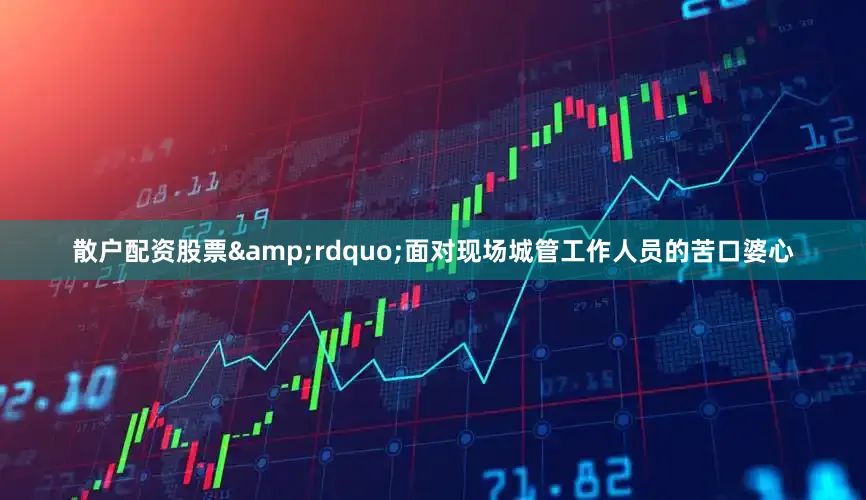 散户配资股票&rdquo;面对现场城管工作人员的苦口婆心