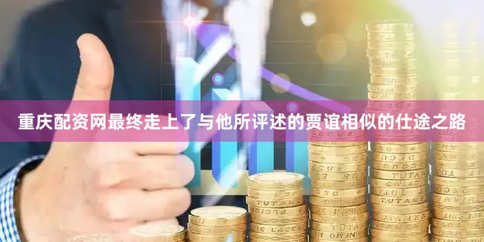 重庆配资网最终走上了与他所评述的贾谊相似的仕途之路