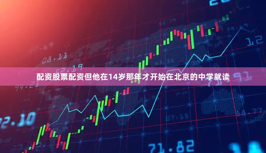 配资股票配资但他在14岁那年才开始在北京的中学就读