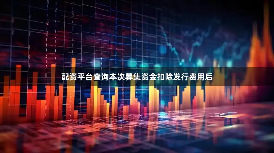 配资平台查询本次募集资金扣除发行费用后