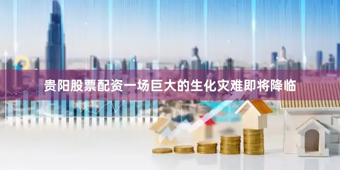 贵阳股票配资一场巨大的生化灾难即将降临