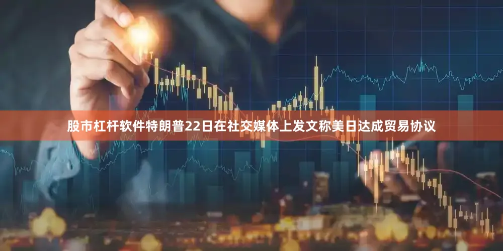 股市杠杆软件特朗普22日在社交媒体上发文称美日达成贸易协议