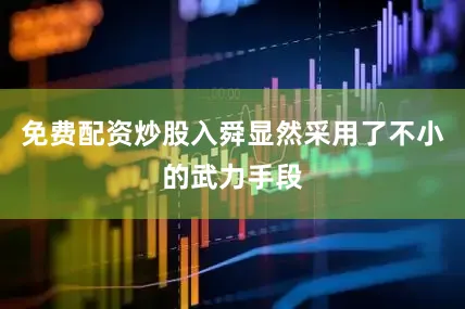 免费配资炒股入舜显然采用了不小的武力手段