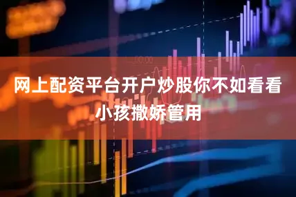 网上配资平台开户炒股你不如看看小孩撒娇管用