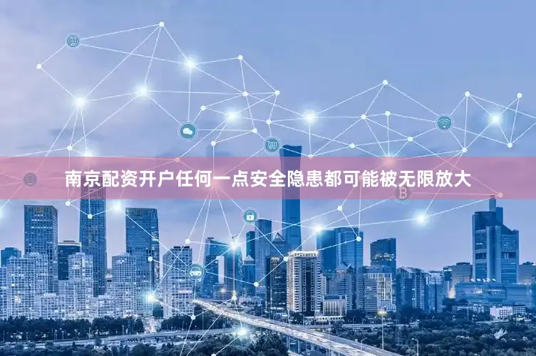 南京配资开户任何一点安全隐患都可能被无限放大