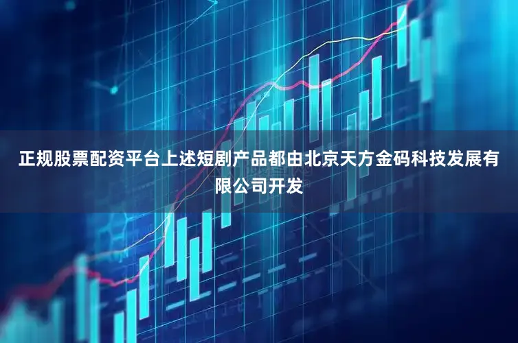 正规股票配资平台上述短剧产品都由北京天方金码科技发展有限公司开发