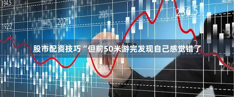 股市配资技巧“但前50米游完发现自己感觉错了