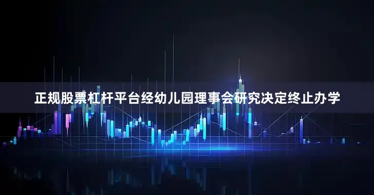 正规股票杠杆平台经幼儿园理事会研究决定终止办学