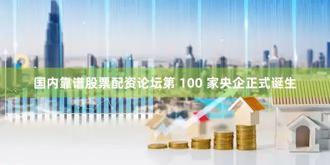 国内靠谱股票配资论坛第 100 家央企正式诞生