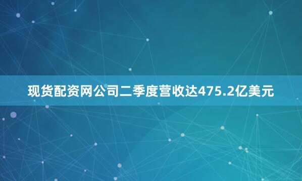 现货配资网公司二季度营收达475.2亿美元