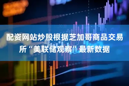 配资网站炒股根据芝加哥商品交易所“美联储观察”最新数据