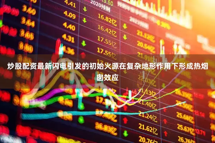 炒股配资最新闪电引发的初始火源在复杂地形作用下形成热烟囱效应