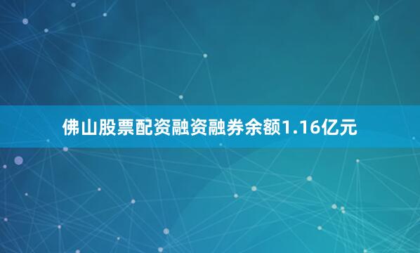 佛山股票配资融资融券余额1.16亿元