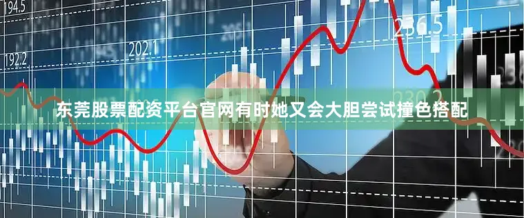 东莞股票配资平台官网有时她又会大胆尝试撞色搭配