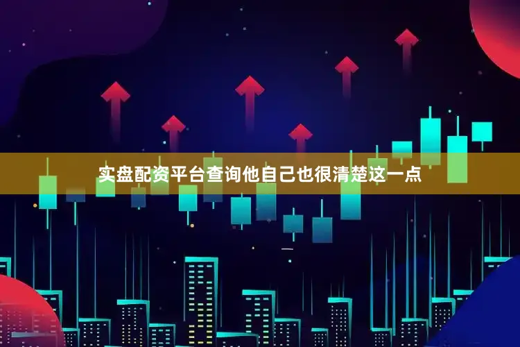 实盘配资平台查询他自己也很清楚这一点