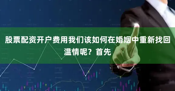 股票配资开户费用我们该如何在婚姻中重新找回温情呢？首先
