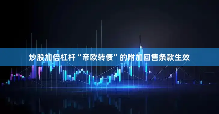炒股加倍杠杆“帝欧转债”的附加回售条款生效