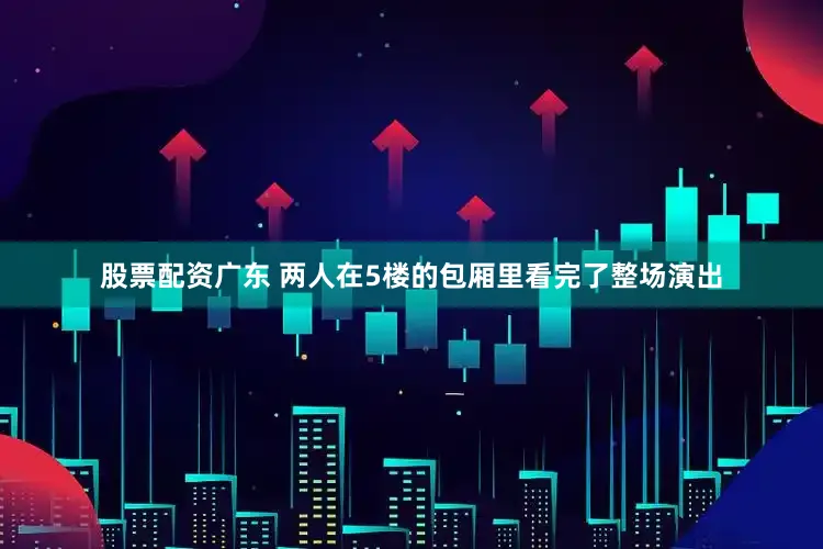 股票配资广东 两人在5楼的包厢里看完了整场演出