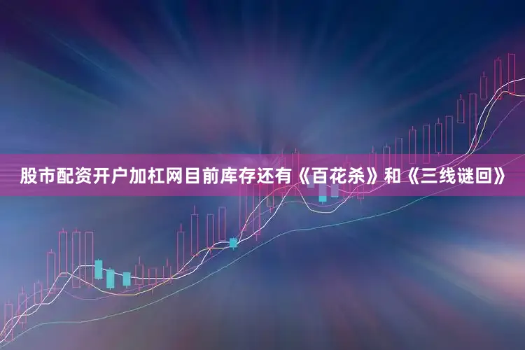 股市配资开户加杠网目前库存还有《百花杀》和《三线谜回》